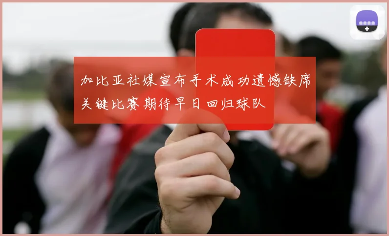 加比亚社媒宣布手术成功遗憾缺席关键比赛期待早日回归球队
