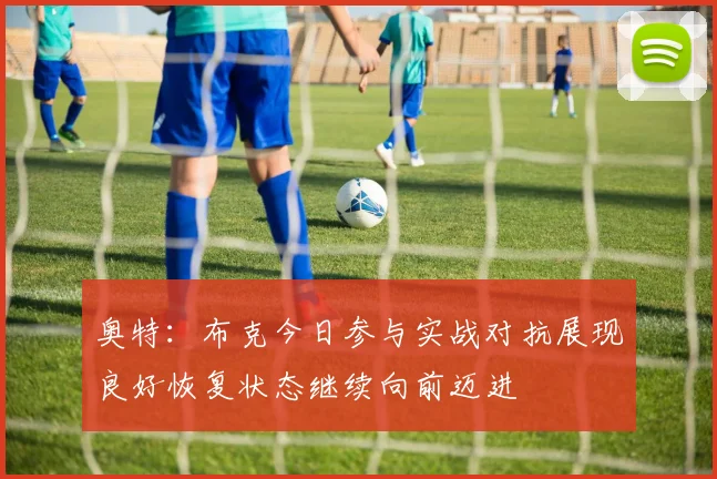 奥特：布克今日参与实战对抗展现良好恢复状态继续向前迈进