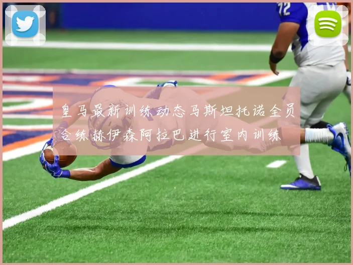 皇马最新训练动态马斯坦托诺全员合练赫伊森阿拉巴进行室内训练
