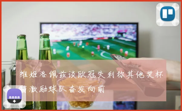 维姬洛佩兹谈欧冠失利称其他奖杯将激励球队奋发向前