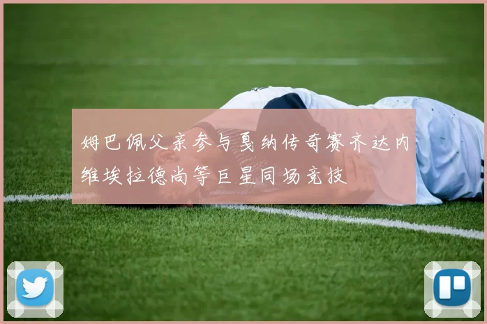 姆巴佩父亲参与戛纳传奇赛齐达内维埃拉德尚等巨星同场竞技