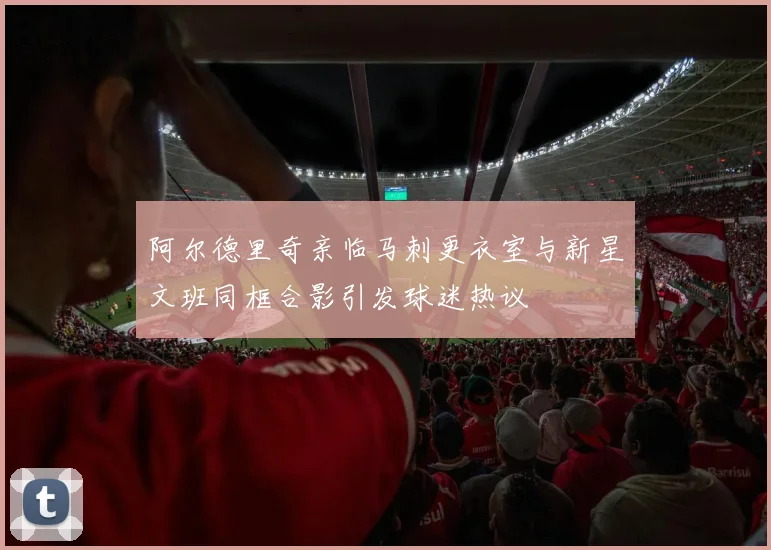 阿尔德里奇亲临马刺更衣室与新星文班同框合影引发球迷热议