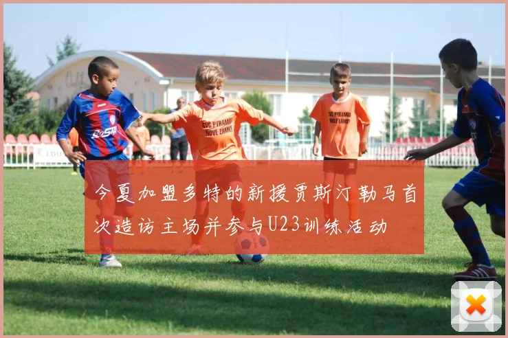 今夏加盟多特的新援贾斯汀勒马首次造访主场并参与U23训练活动