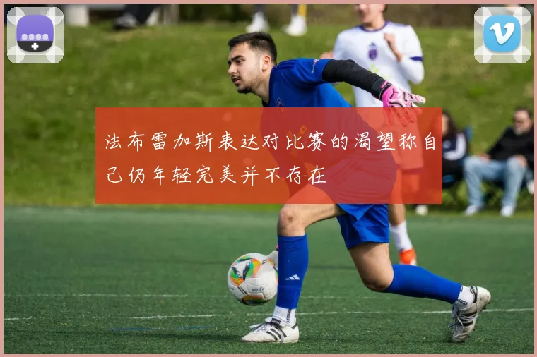 法布雷加斯表达对比赛的渴望称自己仍年轻完美并不存在