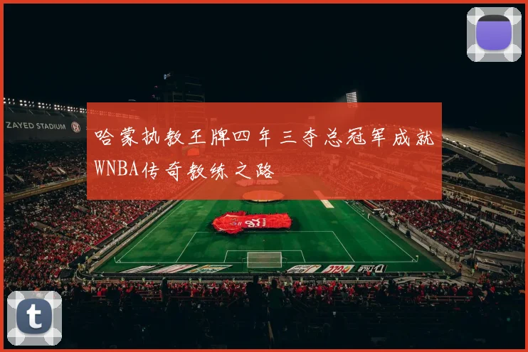 哈蒙执教王牌四年三夺总冠军成就WNBA传奇教练之路