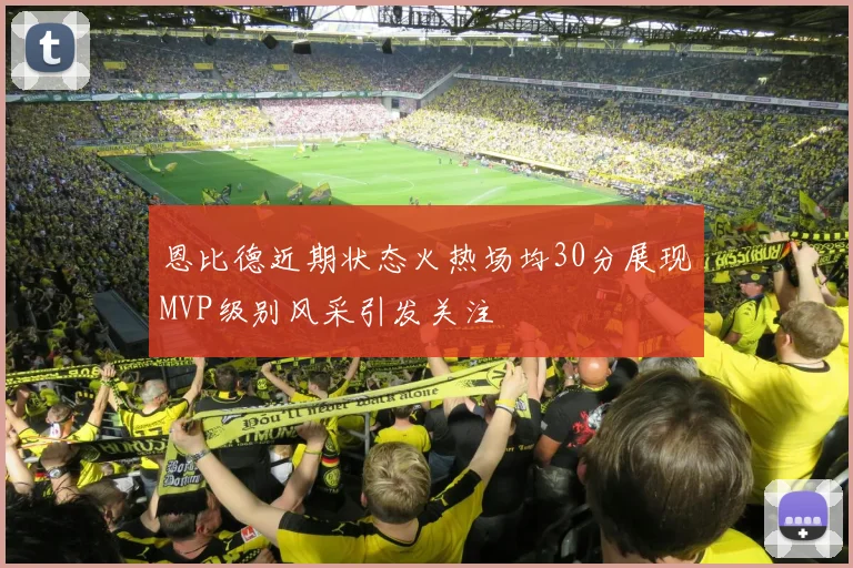 恩比德近期状态火热场均30分展现MVP级别风采引发关注