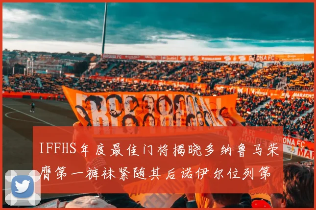 IFFHS年度最佳门将揭晓多纳鲁马荣膺第一裤袜紧随其后诺伊尔位列第四大马丁第七名