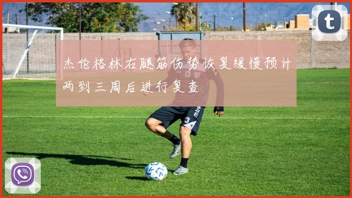 杰伦格林右腿筋伤势恢复缓慢预计两到三周后进行复查