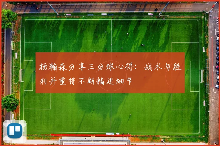 杨瀚森分享三分球心得：战术与胜利并重将不断精进细节
