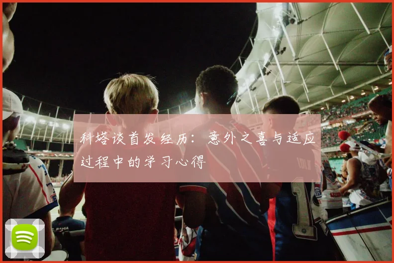 科塔谈首发经历：意外之喜与适应过程中的学习心得