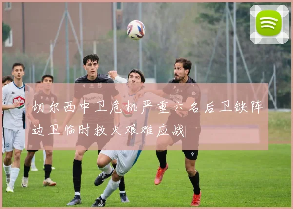 切尔西中卫危机严重六名后卫缺阵边卫临时救火艰难应战