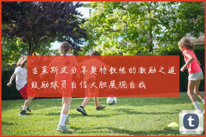 吉莱斯皮分享奥特教练的激励之道鼓励球员自信大胆展现自我