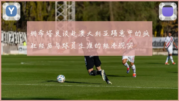 姆希塔良谈赴澳大利亚踢意甲的疯狂经历与球员生涯的经济现实