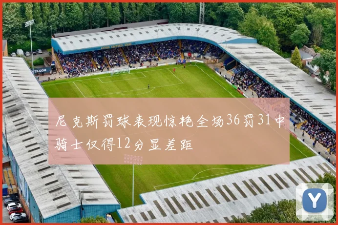 尼克斯罚球表现惊艳全场36罚31中骑士仅得12分显差距