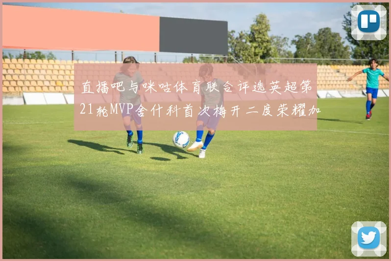 直播吧与咪咕体育联合评选英超第21轮MVP舍什科首次梅开二度荣耀加冕