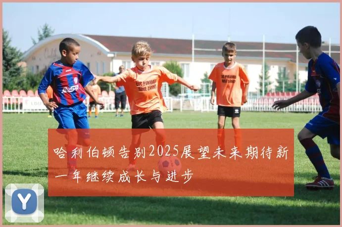 哈利伯顿告别2025展望未来期待新一年继续成长与进步