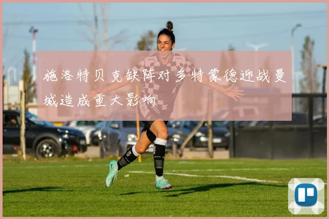 施洛特贝克缺阵对多特蒙德迎战曼城造成重大影响