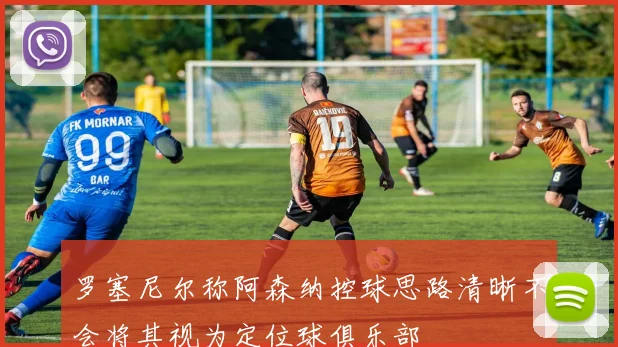 罗塞尼尔称阿森纳控球思路清晰不会将其视为定位球俱乐部