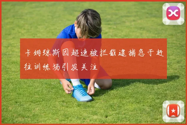 卡姆琼斯因超速被拦截逮捕急于赶往训练场引发关注