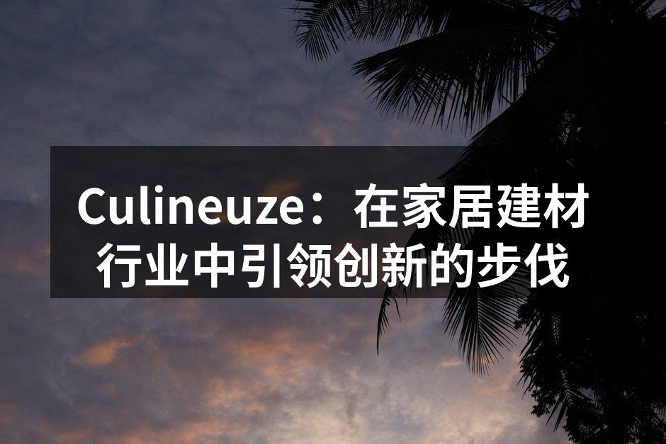 Culineuze：在家居建材行业中引领创新的步伐