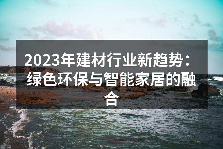 2023年建材行业新趋势：绿色环保与智能家居的融合