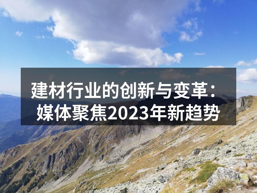 建材行业的创新与变革：媒体聚焦2023年新趋势