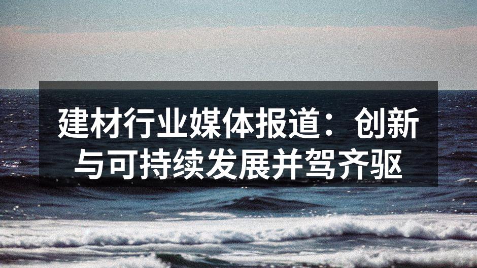 建材行业媒体报道：创新与可持续发展并驾齐驱