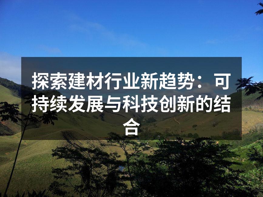 探索建材行业新趋势：可持续发展与科技创新的结合