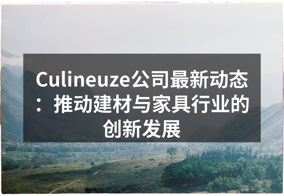 Culineuze公司最新动态：推动建材与家具行业的创新发展
