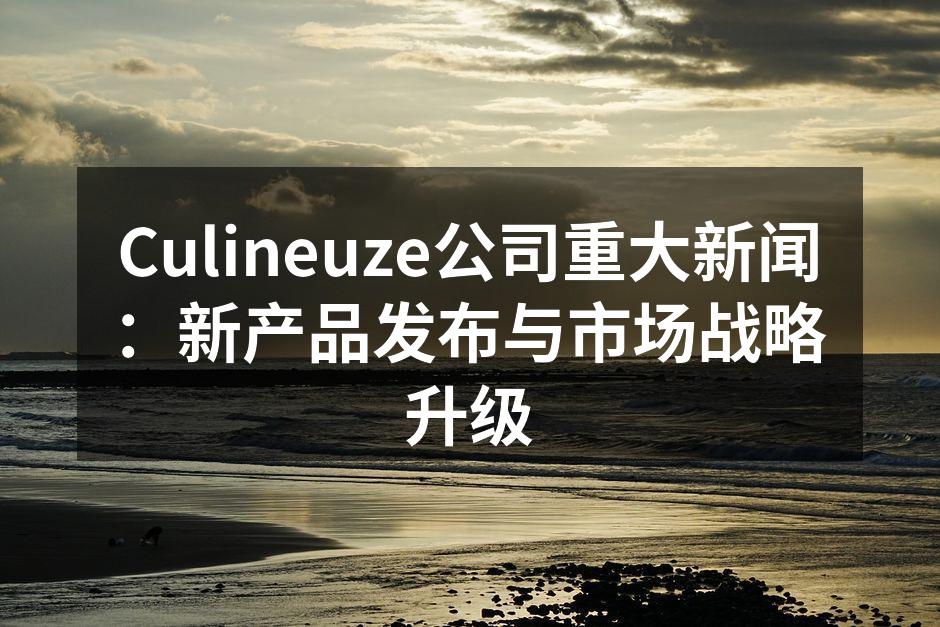Culineuze公司重大新闻：新产品发布与市场战略升级